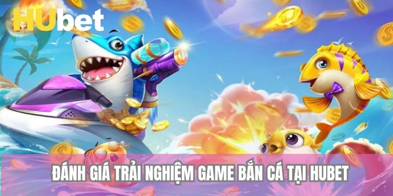 Đánh giá trải nghiệm game bắn cá tại Hubet