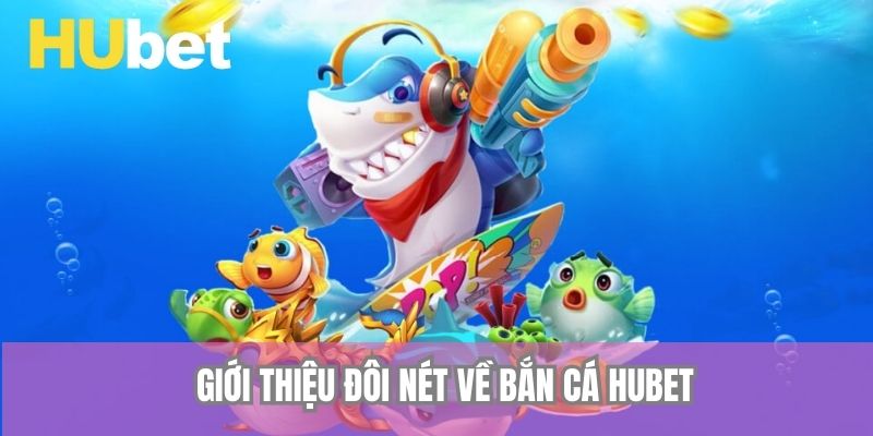 Giới thiệu đôi nét về bắn cá Hubet