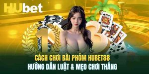 Cách Chơi Bài Phỏm Hubet – Hướng Dẫn Luật & Mẹo Chơi Thắng